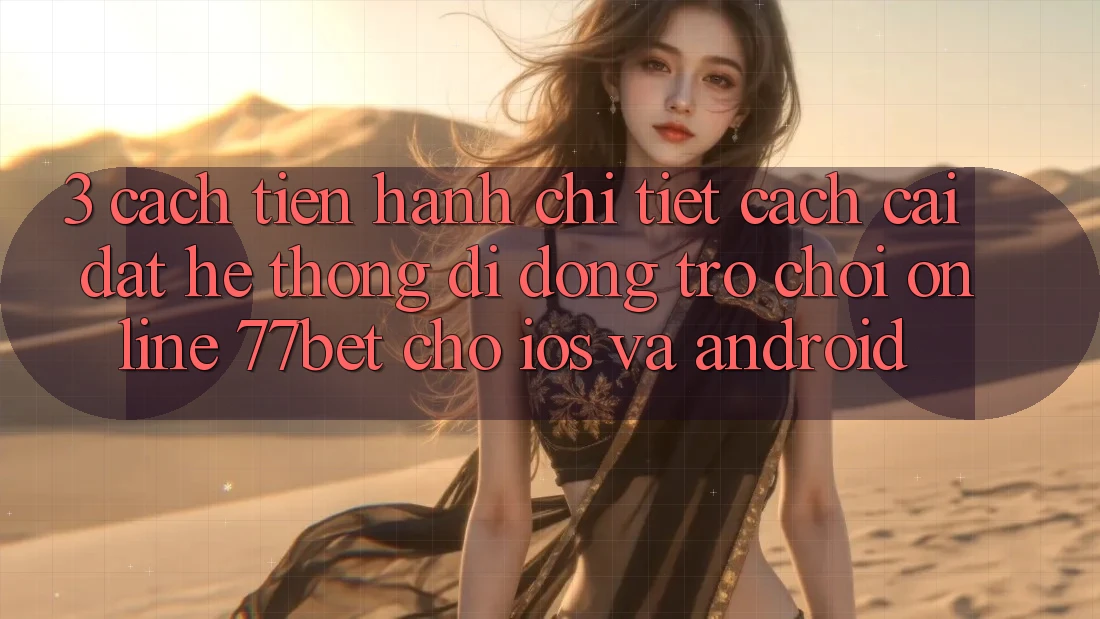 3. Cách tiến hành Chi Tiết Cách Cài đặt Hệ thống di động Trò chơi Online 77bet Cho iOS và Android