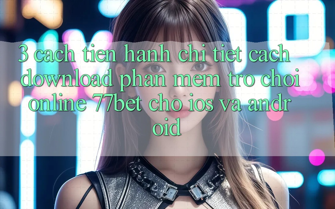 3. Cách tiến hành Chi Tiết Cách Download Phần mềm Trò chơi Online 77bet Cho iOS và Android 3. Cách tiến hành Chi Tiết Cách Download Phần mềm Trò chơi Online 77bet Cho iOS và Android