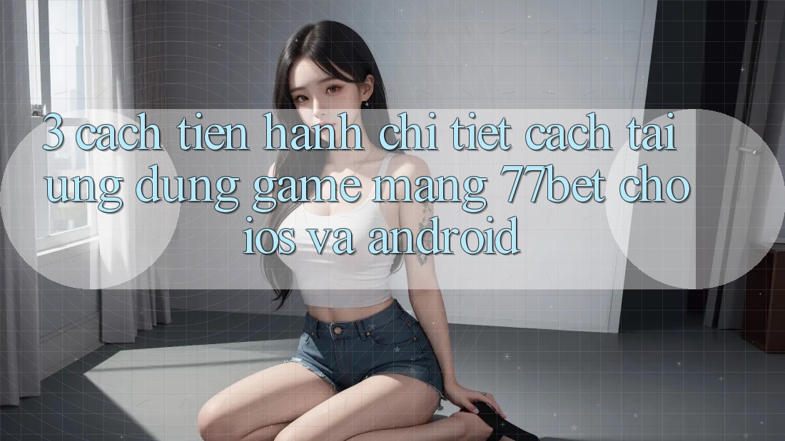 3. Cách tiến hành Chi Tiết Cách Tải Ứng dụng Game mạng 77bet Cho iOS và Android 3. Cách tiến hành Chi Tiết Cách Tải Ứng dụng Game mạng 77bet Cho iOS và Android
