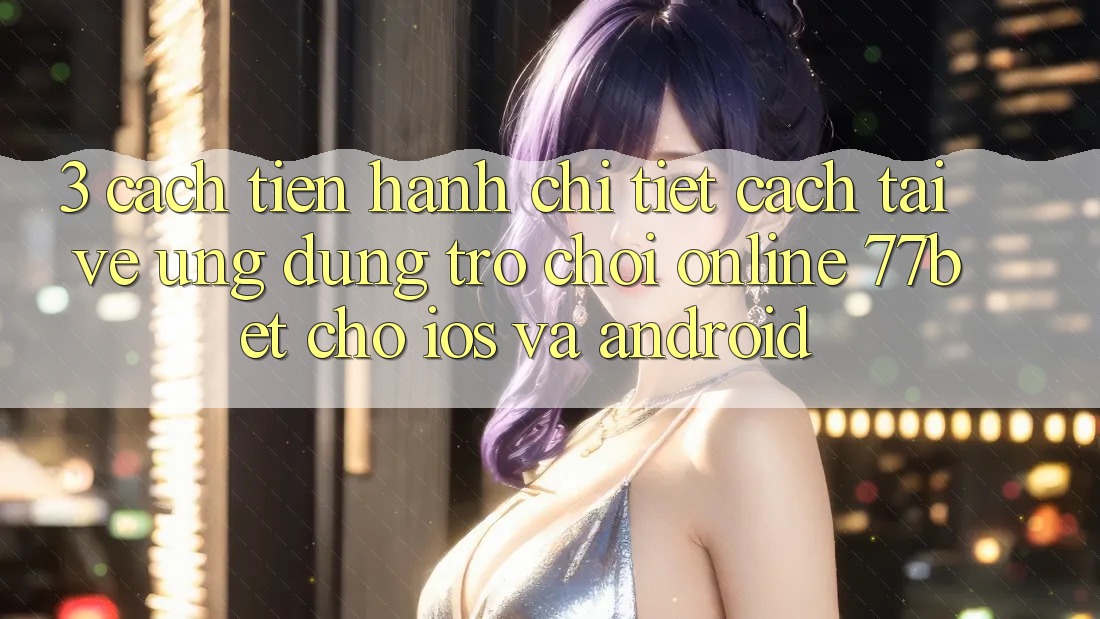 3. Cách tiến hành Chi Tiết Cách Tải về Ứng Dụng Trò chơi Online 77bet Cho iOS và Android