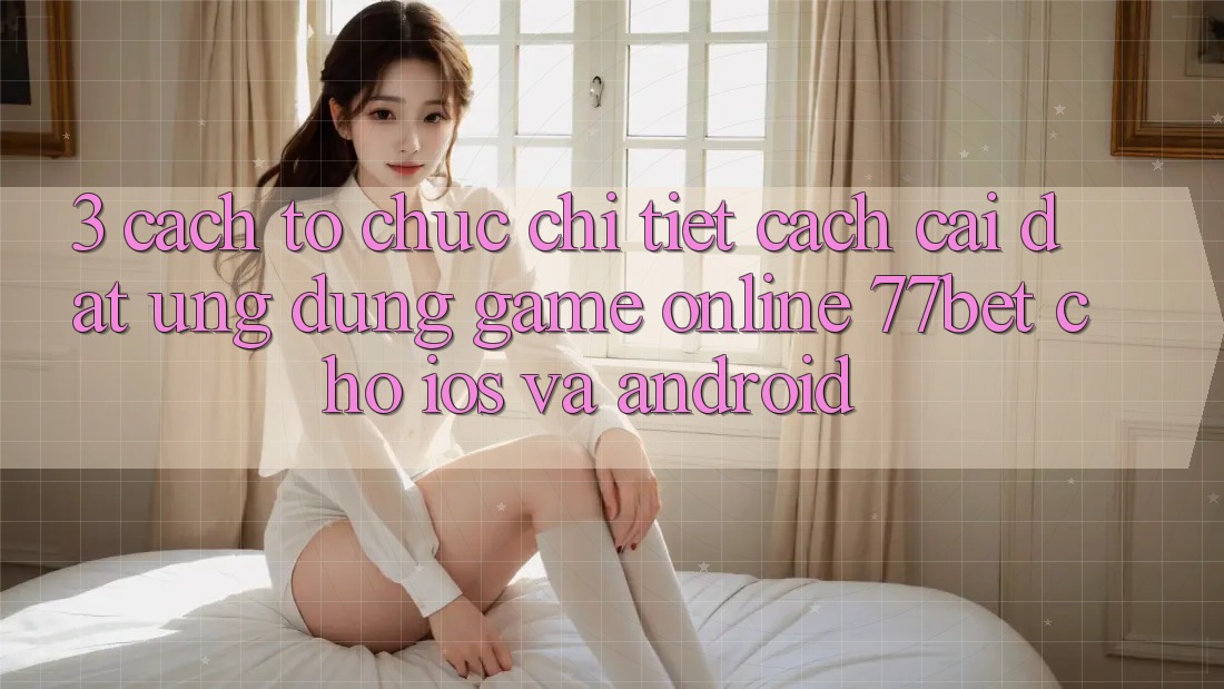 3. Cách tổ chức Chi Tiết Cách Cài đặt Ứng Dụng Game Online 77bet Cho iOS và Android 3. Cách tổ chức Chi Tiết Cách Cài đặt Ứng Dụng Game Online 77bet Cho iOS và Android
