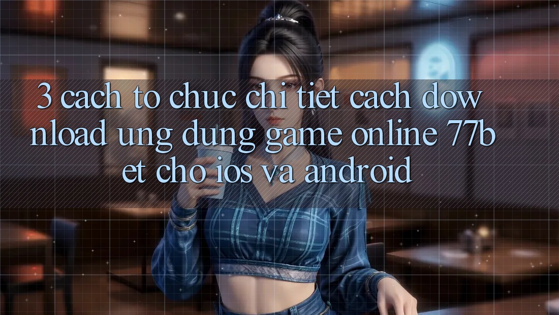3. Cách tổ chức Chi Tiết Cách Download Ứng Dụng Game Online 77bet Cho iOS và Android 3. Cách tổ chức Chi Tiết Cách Download Ứng Dụng Game Online 77bet Cho iOS và Android
