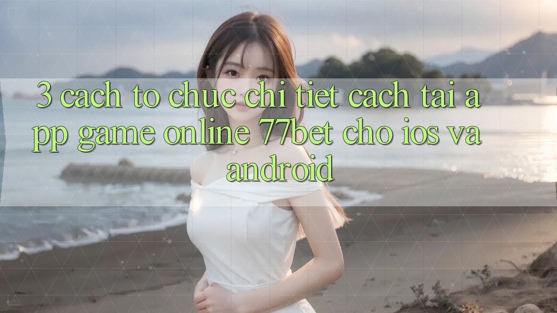 3. Cách tổ chức Chi Tiết Cách Tải App Game Online 77bet Cho iOS và Android