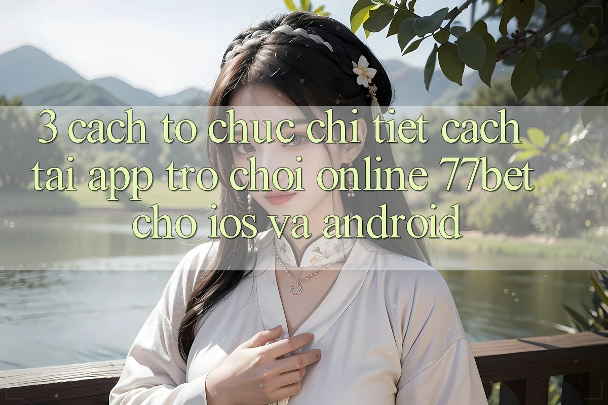 3. Cách tổ chức Chi Tiết Cách Tải App Trò chơi Online 77bet Cho iOS và Android