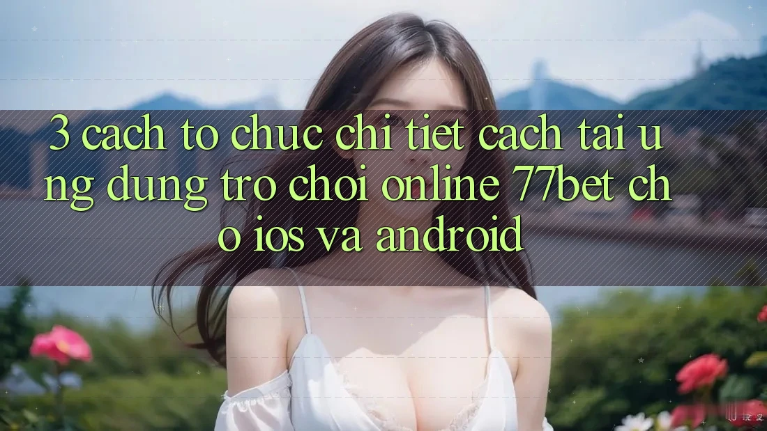 3. Cách tổ chức Chi Tiết Cách Tải Ứng Dụng Trò chơi Online 77bet Cho iOS và Android 3. Cách tổ chức Chi Tiết Cách Tải Ứng Dụng Trò chơi Online 77bet Cho iOS và Android
