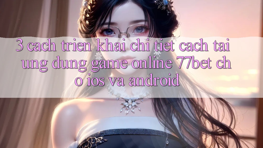 3. Cách triển khai Chi Tiết Cách Tải Ứng Dụng Game Online 77bet Cho iOS và Android 3. Cách triển khai Chi Tiết Cách Tải Ứng Dụng Game Online 77bet Cho iOS và Android