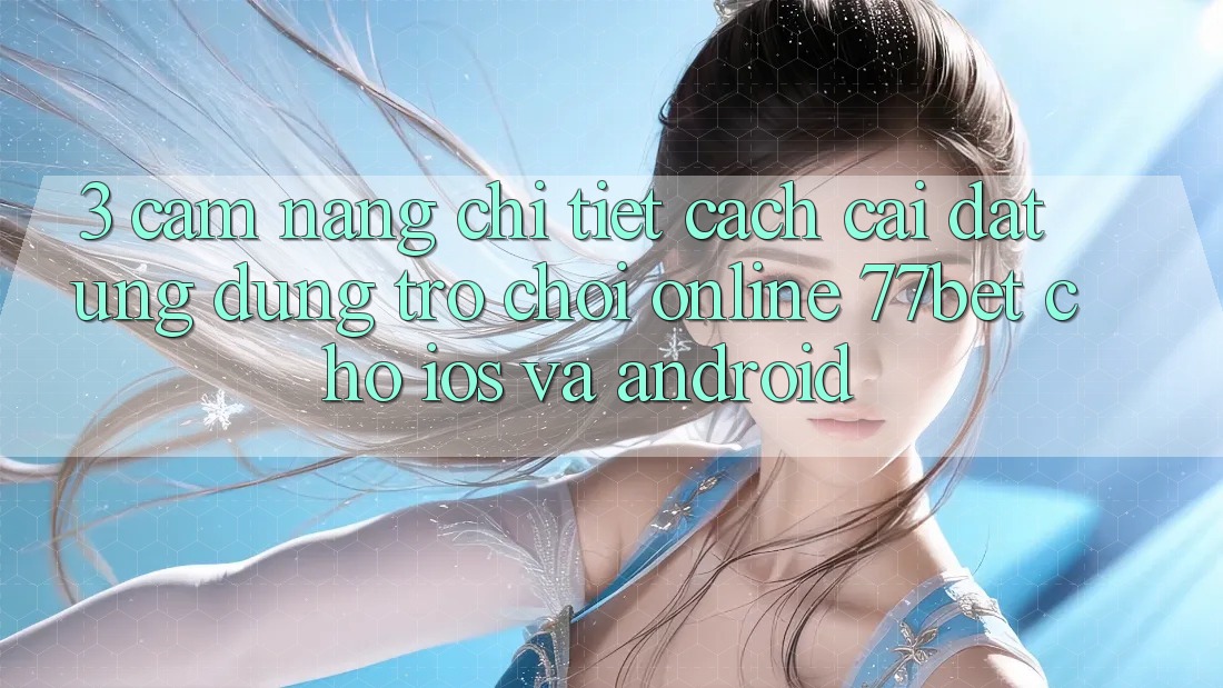 3. Cẩm nang Chi Tiết Cách Cài đặt Ứng Dụng Trò chơi Online 77bet Cho iOS và Android