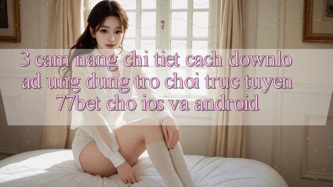 3. Cẩm nang Chi Tiết Cách Download Ứng Dụng Trò chơi trực tuyến 77bet Cho iOS và Android 3. Cẩm nang Chi Tiết Cách Download Ứng Dụng Trò chơi trực tuyến 77bet Cho iOS và Android