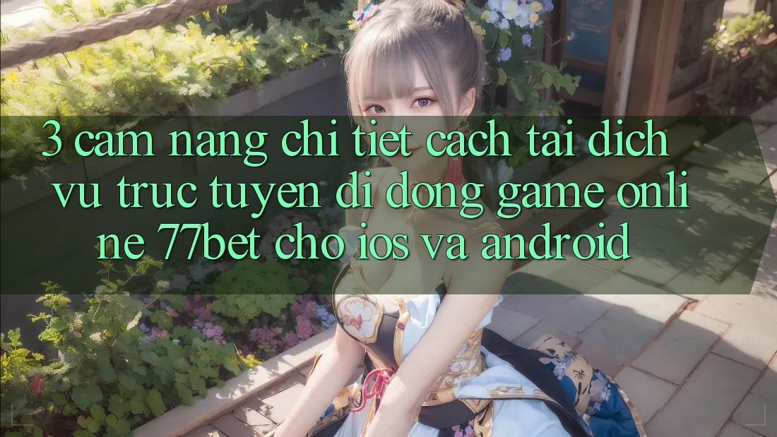 3. Cẩm nang Chi Tiết Cách Tải Dịch vụ trực tuyến di động Game Online 77bet Cho iOS và Android