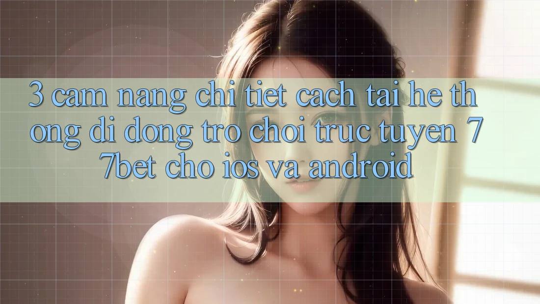 3. Cẩm nang Chi Tiết Cách Tải Hệ thống di động Trò chơi trực tuyến 77bet Cho iOS và Android 3. Cẩm nang Chi Tiết Cách Tải Hệ thống di động Trò chơi trực tuyến 77bet Cho iOS và Android