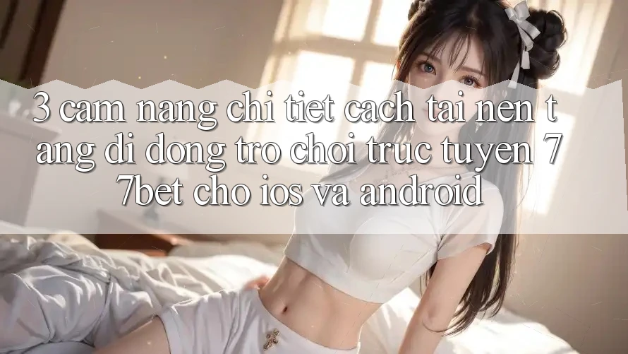 3. Cẩm nang Chi Tiết Cách Tải Nền tảng di động Trò chơi trực tuyến 77bet Cho iOS và Android 3. Cẩm nang Chi Tiết Cách Tải Nền tảng di động Trò chơi trực tuyến 77bet Cho iOS và Android