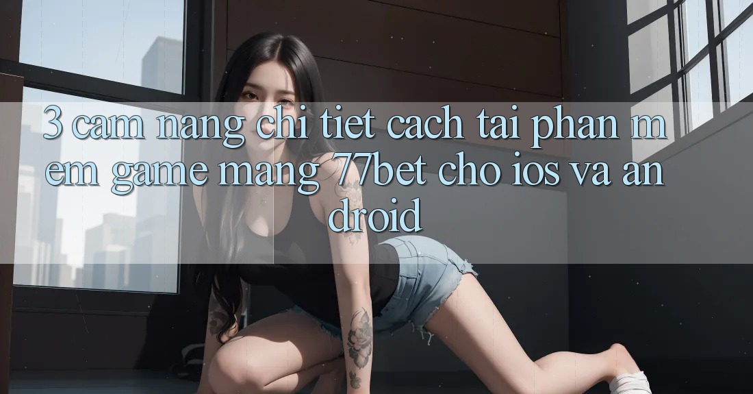 3. Cẩm nang Chi Tiết Cách Tải Phần mềm Game mạng 77bet Cho iOS và Android 3. Cẩm nang Chi Tiết Cách Tải Phần mềm Game mạng 77bet Cho iOS và Android