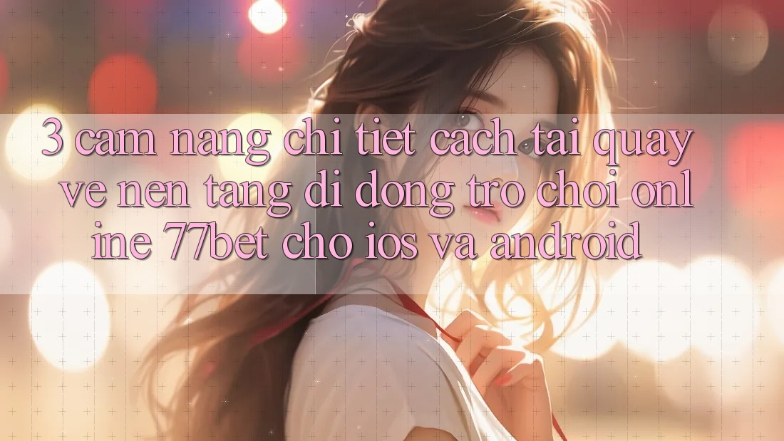3. Cẩm nang Chi Tiết Cách Tải quay về Nền tảng di động Trò chơi Online 77bet Cho iOS và Android 3. Cẩm nang Chi Tiết Cách Tải quay về Nền tảng di động Trò chơi Online 77bet Cho iOS và Android