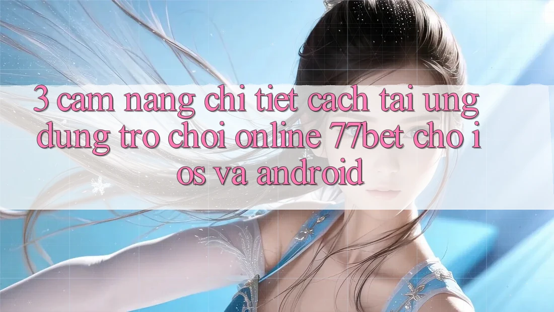 3. Cẩm nang Chi Tiết Cách Tải Ứng Dụng Trò chơi Online 77bet Cho iOS và Android