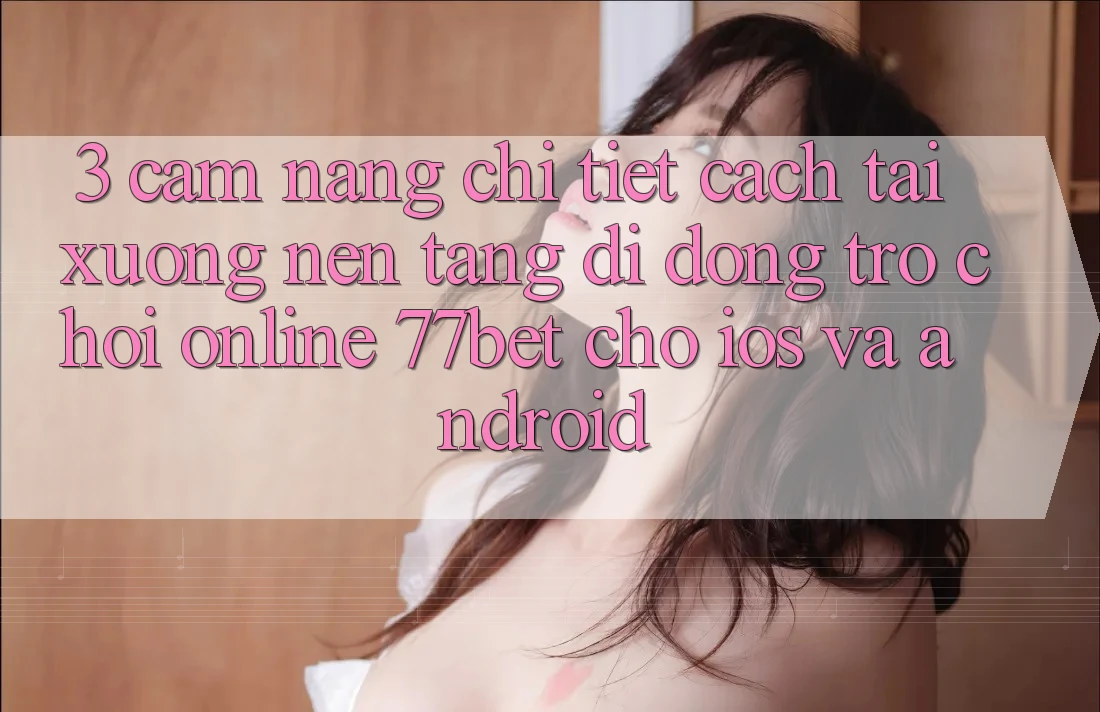 3. Cẩm nang Chi Tiết Cách Tải xuống Nền tảng di động Trò chơi Online 77bet Cho iOS và Android 3. Cẩm nang Chi Tiết Cách Tải xuống Nền tảng di động Trò chơi Online 77bet Cho iOS và Android