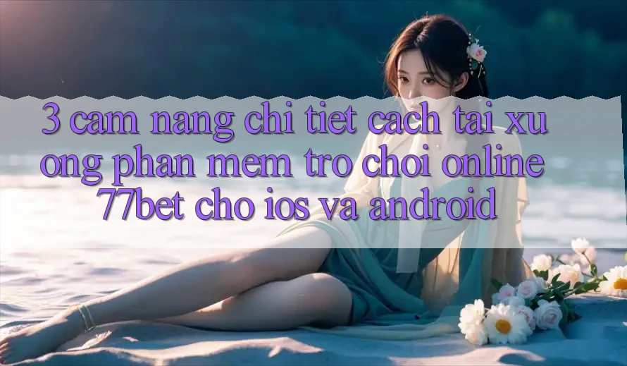3. Cẩm nang Chi Tiết Cách Tải xuống Phần mềm Trò chơi Online 77bet Cho iOS và Android