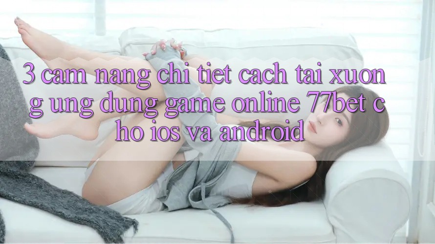 3. Cẩm nang Chi Tiết Cách Tải xuống Ứng Dụng Game Online 77bet Cho iOS và Android 3. Cẩm nang Chi Tiết Cách Tải xuống Ứng Dụng Game Online 77bet Cho iOS và Android