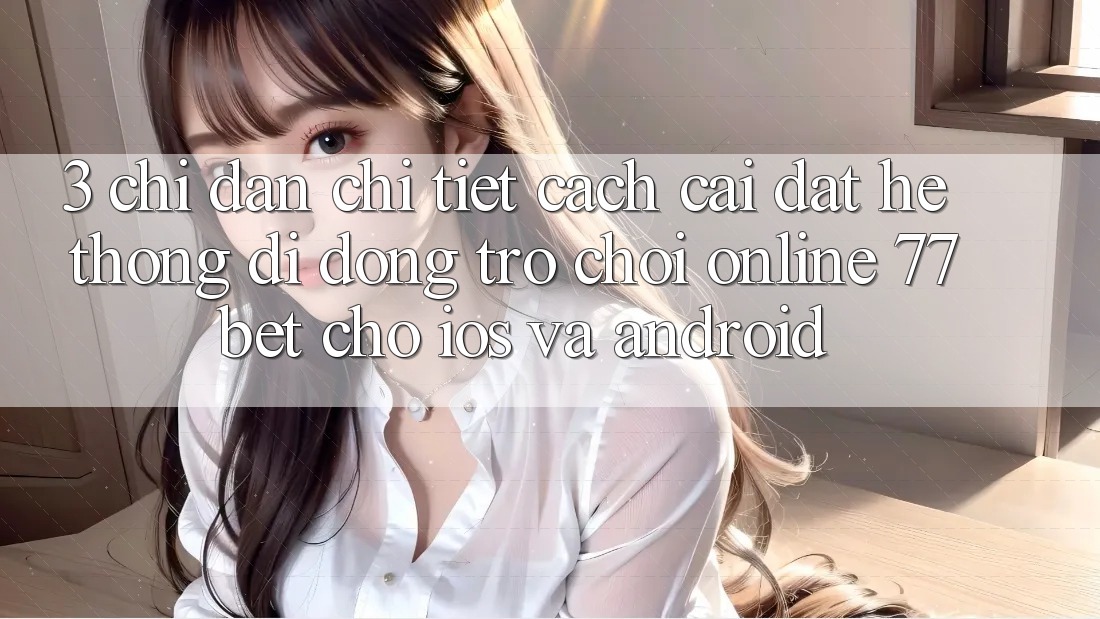 3. Chỉ dẫn Chi Tiết Cách Cài đặt Hệ thống di động Trò chơi Online 77bet Cho iOS và Android