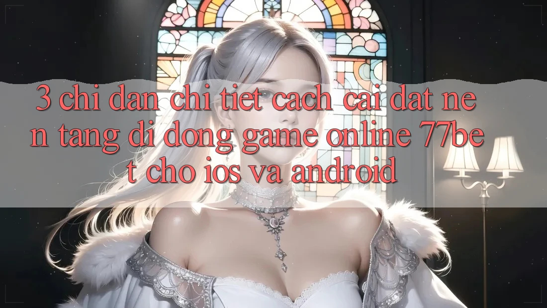 3. Chỉ dẫn Chi Tiết Cách Cài đặt Nền tảng di động Game Online 77bet Cho iOS và Android 3. Chỉ dẫn Chi Tiết Cách Cài đặt Nền tảng di động Game Online 77bet Cho iOS và Android