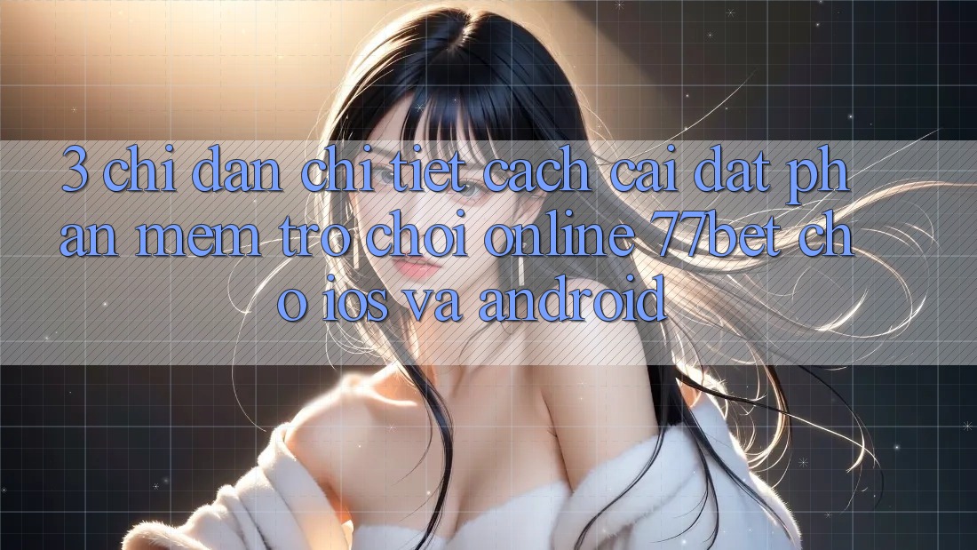 3. Chỉ dẫn Chi Tiết Cách Cài đặt Phần mềm Trò chơi Online 77bet Cho iOS và Android 3. Chỉ dẫn Chi Tiết Cách Cài đặt Phần mềm Trò chơi Online 77bet Cho iOS và Android