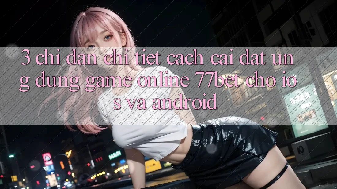 3. Chỉ dẫn Chi Tiết Cách Cài đặt Ứng Dụng Game Online 77bet Cho iOS và Android 3. Chỉ dẫn Chi Tiết Cách Cài đặt Ứng Dụng Game Online 77bet Cho iOS và Android