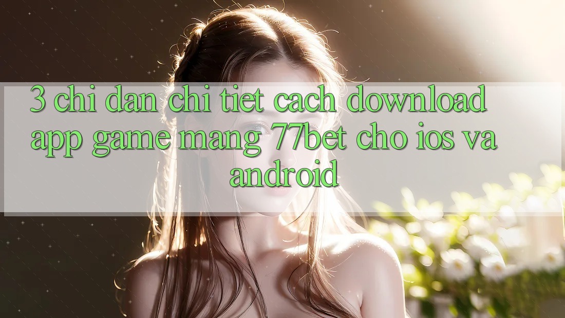 3. Chỉ dẫn Chi Tiết Cách Download App Game mạng 77bet Cho iOS và Android 3. Chỉ dẫn Chi Tiết Cách Download App Game mạng 77bet Cho iOS và Android