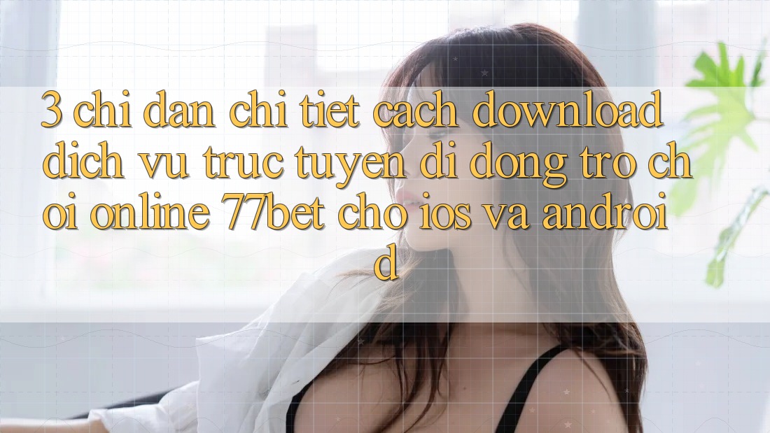 3. Chỉ dẫn Chi Tiết Cách Download Dịch vụ trực tuyến di động Trò chơi Online 77bet Cho iOS và Android 3. Chỉ dẫn Chi Tiết Cách Download Dịch vụ trực tuyến di động Trò chơi Online 77bet Cho iOS và Android
