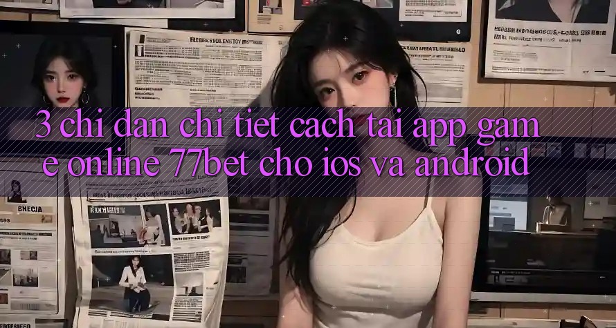 3. Chỉ dẫn Chi Tiết Cách Tải App Game Online 77bet Cho iOS và Android 3. Chỉ dẫn Chi Tiết Cách Tải App Game Online 77bet Cho iOS và Android