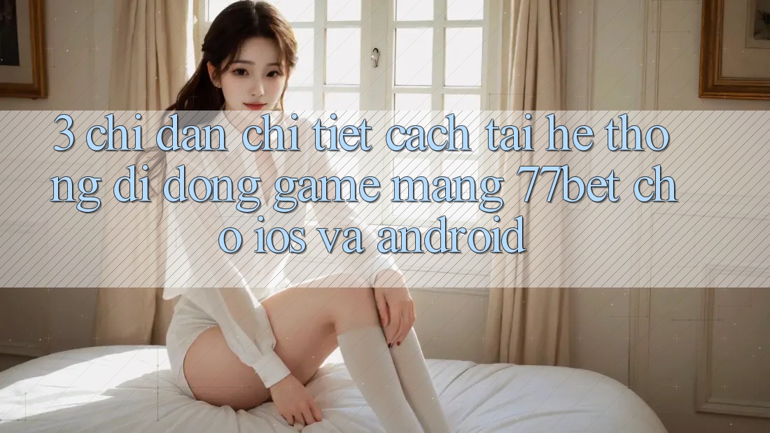 3. Chỉ dẫn Chi Tiết Cách Tải Hệ thống di động Game mạng 77bet Cho iOS và Android 3. Chỉ dẫn Chi Tiết Cách Tải Hệ thống di động Game mạng 77bet Cho iOS và Android