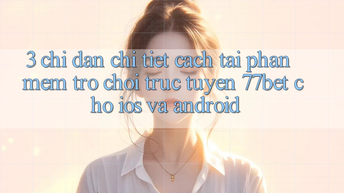 3. Chỉ dẫn Chi Tiết Cách Tải Phần mềm Trò chơi trực tuyến 77bet Cho iOS và Android 3. Chỉ dẫn Chi Tiết Cách Tải Phần mềm Trò chơi trực tuyến 77bet Cho iOS và Android