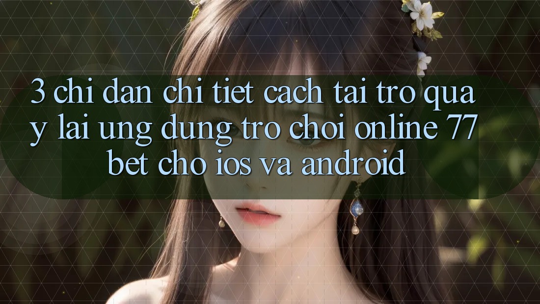 3. Chỉ dẫn Chi Tiết Cách Tải trở quay lại Ứng Dụng Trò chơi Online 77bet Cho iOS và Android 3. Chỉ dẫn Chi Tiết Cách Tải trở quay lại Ứng Dụng Trò chơi Online 77bet Cho iOS và Android