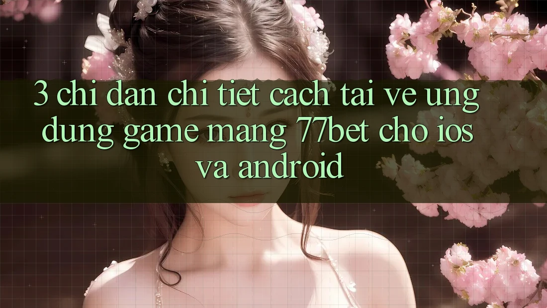 3. Chỉ dẫn Chi Tiết Cách Tải về Ứng Dụng Game mạng 77bet Cho iOS và Android 3. Chỉ dẫn Chi Tiết Cách Tải về Ứng Dụng Game mạng 77bet Cho iOS và Android