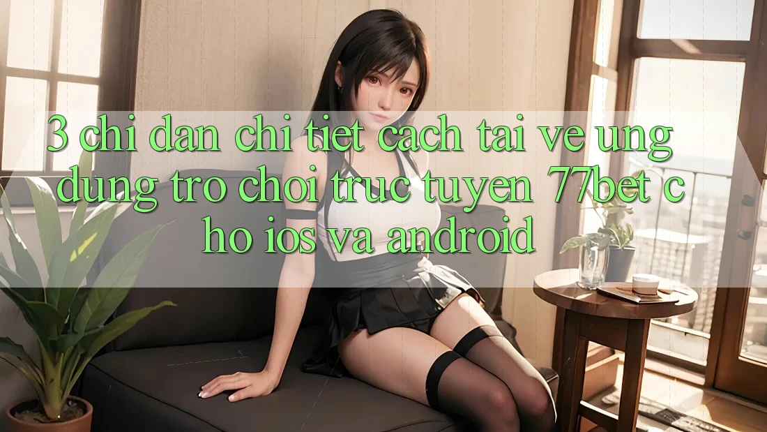 3. Chỉ dẫn Chi Tiết Cách Tải về Ứng Dụng Trò chơi trực tuyến 77bet Cho iOS và Android 3. Chỉ dẫn Chi Tiết Cách Tải về Ứng Dụng Trò chơi trực tuyến 77bet Cho iOS và Android
