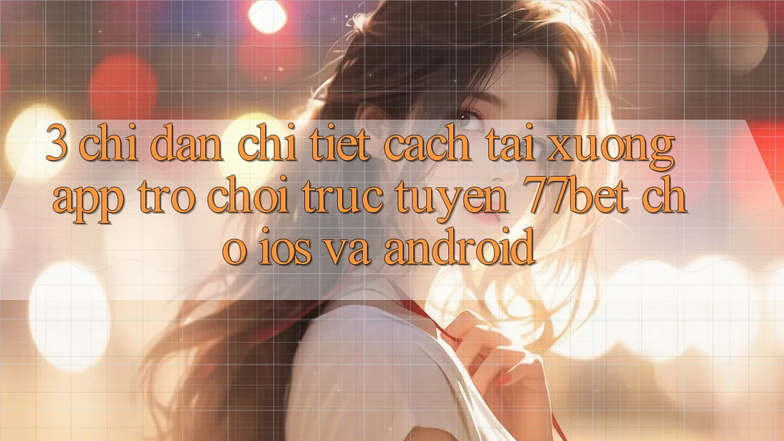 3. Chỉ dẫn Chi Tiết Cách Tải xuống App Trò chơi trực tuyến 77bet Cho iOS và Android 3. Chỉ dẫn Chi Tiết Cách Tải xuống App Trò chơi trực tuyến 77bet Cho iOS và Android