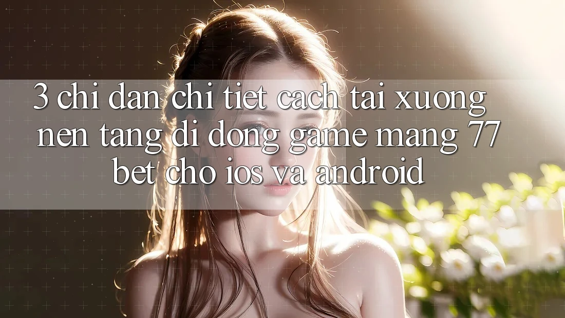 3. Chỉ dẫn Chi Tiết Cách Tải xuống Nền tảng di động Game mạng 77bet Cho iOS và Android 3. Chỉ dẫn Chi Tiết Cách Tải xuống Nền tảng di động Game mạng 77bet Cho iOS và Android