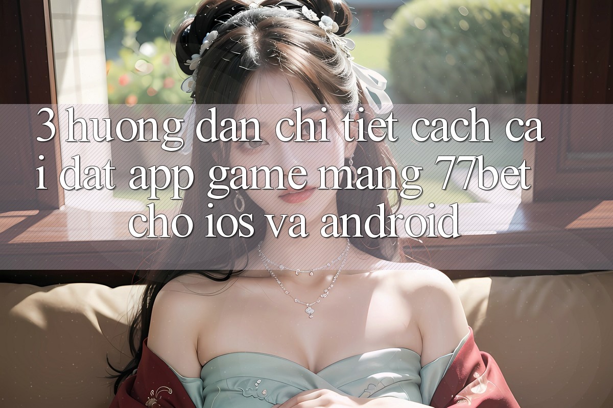 3. Hướng Dẫn Chi Tiết Cách Cài đặt App Game mạng 77bet Cho iOS và Android 3. Hướng Dẫn Chi Tiết Cách Cài đặt App Game mạng 77bet Cho iOS và Android