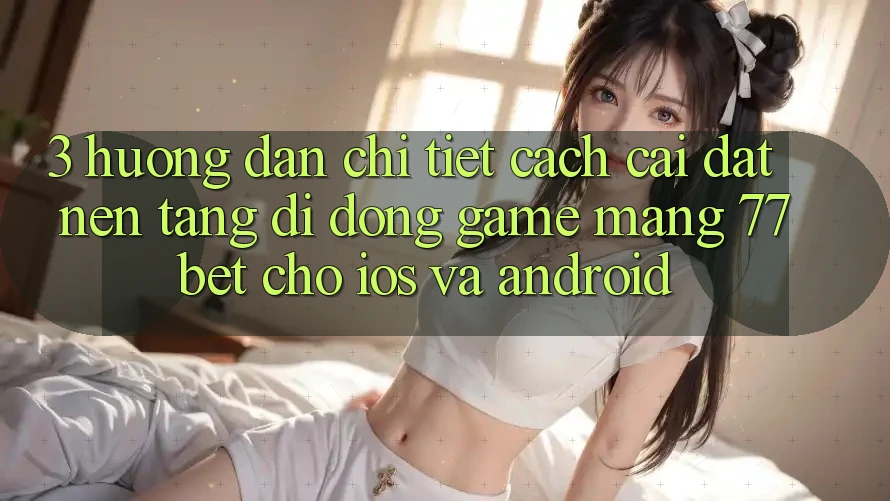 3. Hướng Dẫn Chi Tiết Cách Cài đặt Nền tảng di động Game mạng 77bet Cho iOS và Android 3. Hướng Dẫn Chi Tiết Cách Cài đặt Nền tảng di động Game mạng 77bet Cho iOS và Android