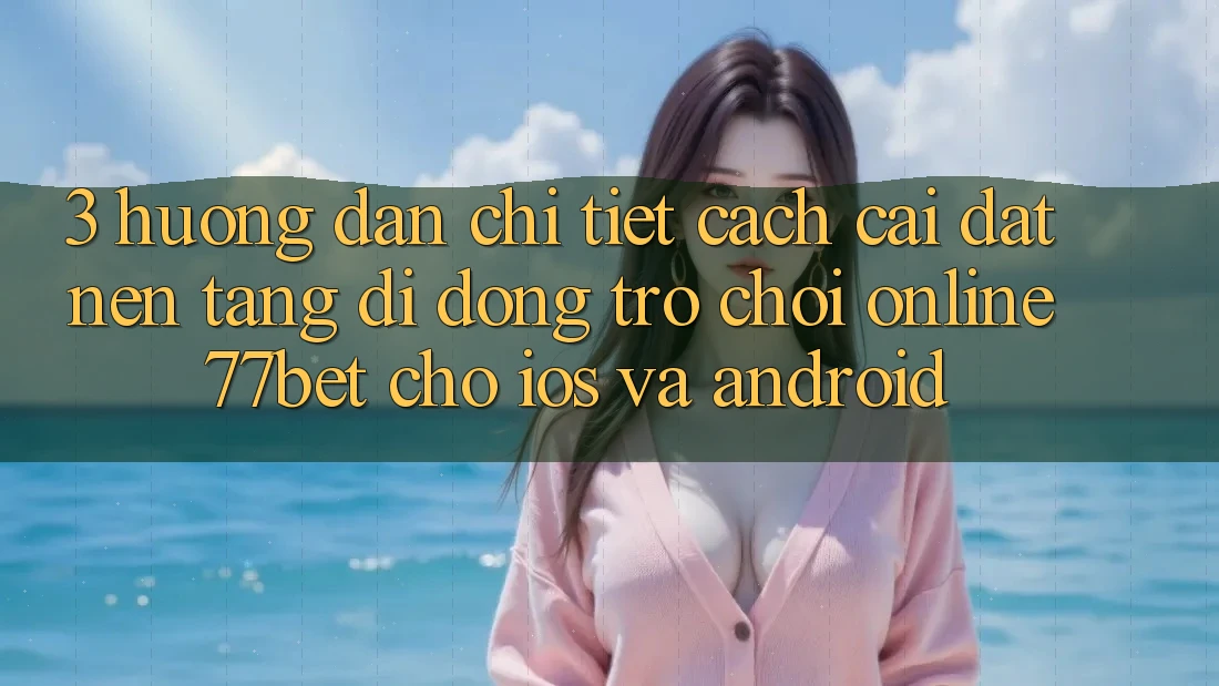 3. Hướng Dẫn Chi Tiết Cách Cài đặt Nền tảng di động Trò chơi Online 77bet Cho iOS và Android 3. Hướng Dẫn Chi Tiết Cách Cài đặt Nền tảng di động Trò chơi Online 77bet Cho iOS và Android