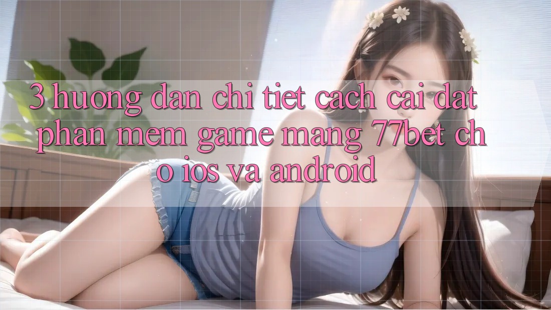 3. Hướng Dẫn Chi Tiết Cách Cài đặt Phần mềm Game mạng 77bet Cho iOS và Android 3. Hướng Dẫn Chi Tiết Cách Cài đặt Phần mềm Game mạng 77bet Cho iOS và Android