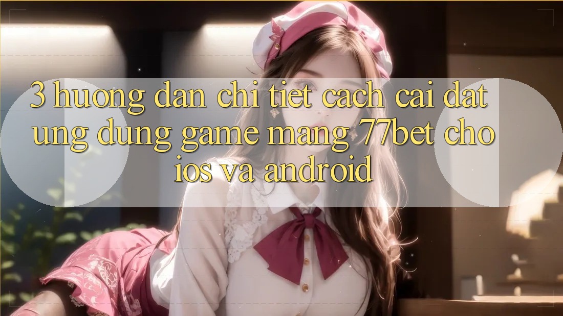 3. Hướng Dẫn Chi Tiết Cách Cài đặt Ứng Dụng Game mạng 77bet Cho iOS và Android 3. Hướng Dẫn Chi Tiết Cách Cài đặt Ứng Dụng Game mạng 77bet Cho iOS và Android