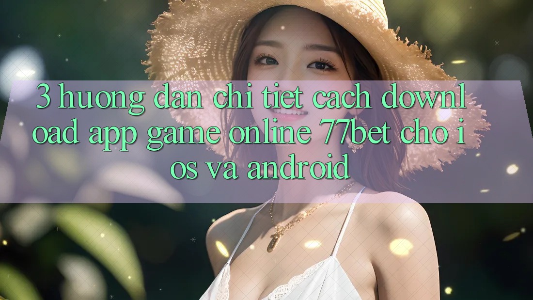 3. Hướng Dẫn Chi Tiết Cách Download App Game Online 77bet Cho iOS và Android 3. Hướng Dẫn Chi Tiết Cách Download App Game Online 77bet Cho iOS và Android