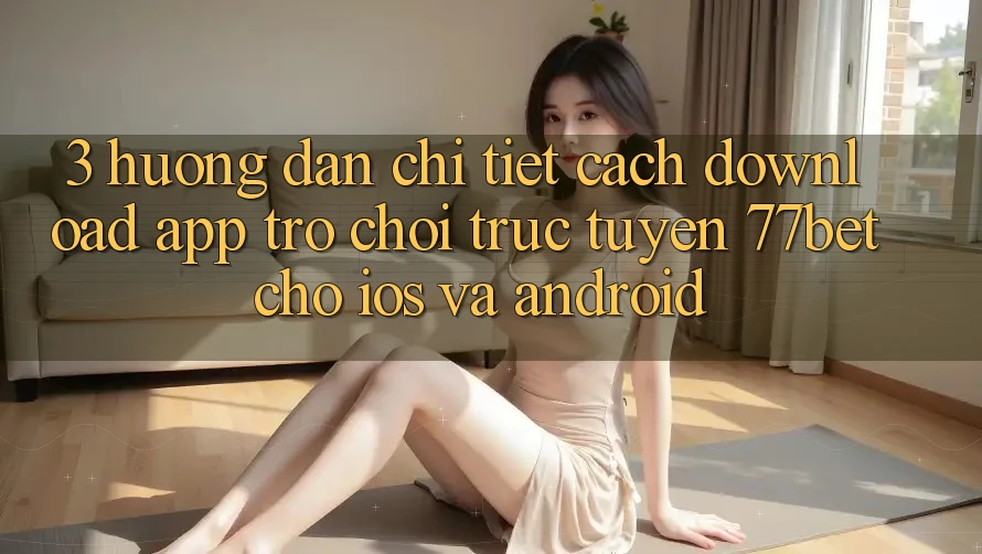 3. Hướng Dẫn Chi Tiết Cách Download App Trò chơi trực tuyến 77bet Cho iOS và Android 3. Hướng Dẫn Chi Tiết Cách Download App Trò chơi trực tuyến 77bet Cho iOS và Android