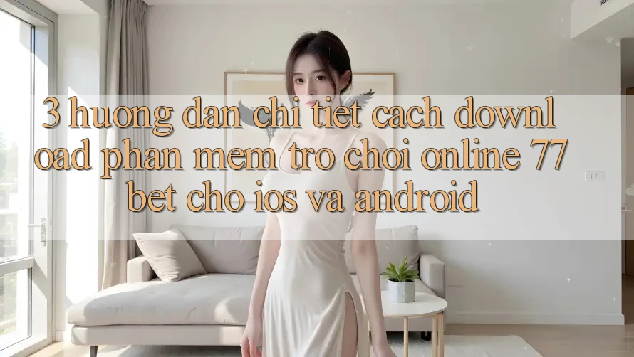 3. Hướng Dẫn Chi Tiết Cách Download Phần mềm Trò chơi Online 77bet Cho iOS và Android