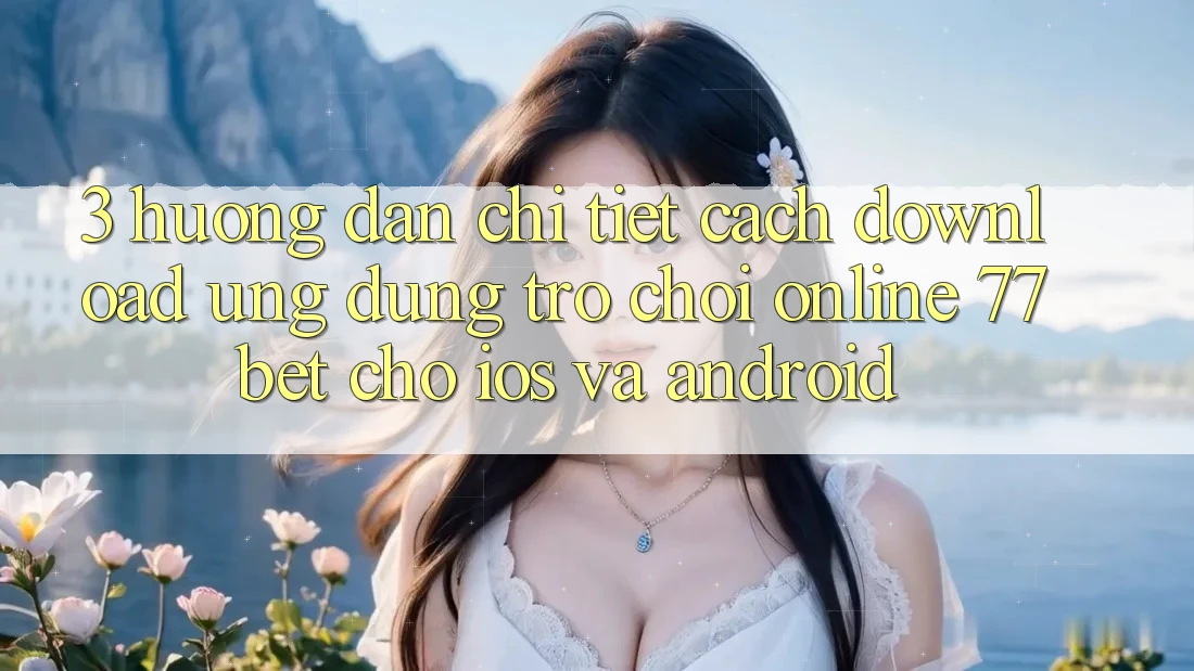 3. Hướng Dẫn Chi Tiết Cách Download Ứng Dụng Trò chơi Online 77bet Cho iOS và Android 3. Hướng Dẫn Chi Tiết Cách Download Ứng Dụng Trò chơi Online 77bet Cho iOS và Android