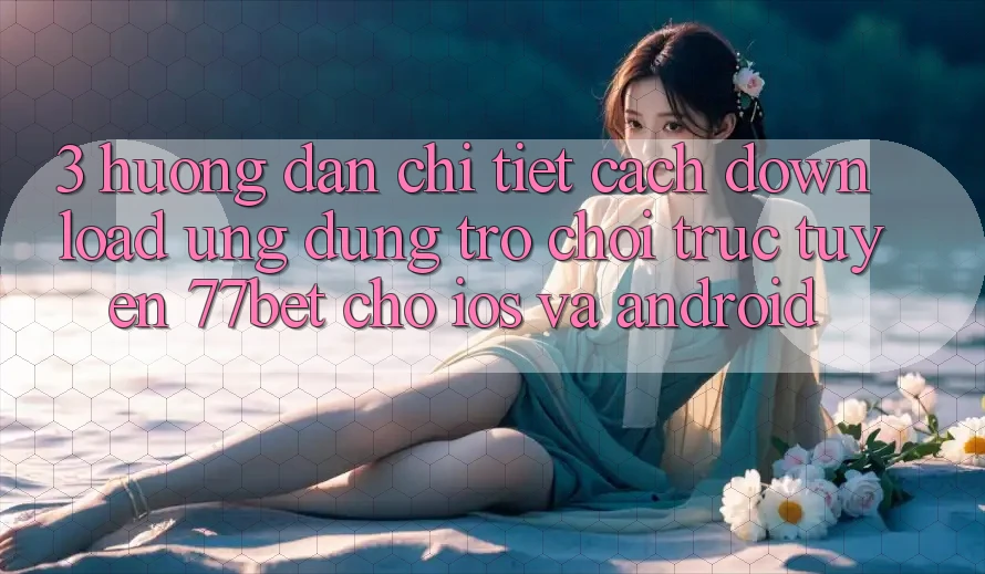 3. Hướng Dẫn Chi Tiết Cách Download Ứng Dụng Trò chơi trực tuyến 77bet Cho iOS và Android 3. Hướng Dẫn Chi Tiết Cách Download Ứng Dụng Trò chơi trực tuyến 77bet Cho iOS và Android