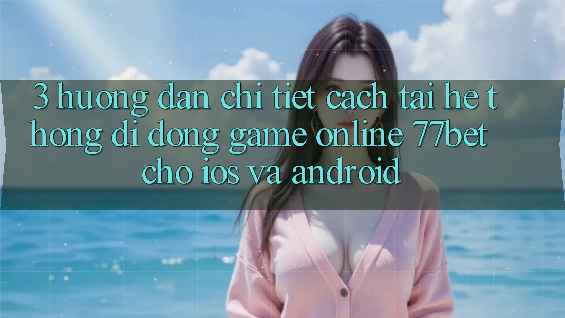 3. Hướng Dẫn Chi Tiết Cách Tải Hệ thống di động Game Online 77bet Cho iOS và Android 3. Hướng Dẫn Chi Tiết Cách Tải Hệ thống di động Game Online 77bet Cho iOS và Android