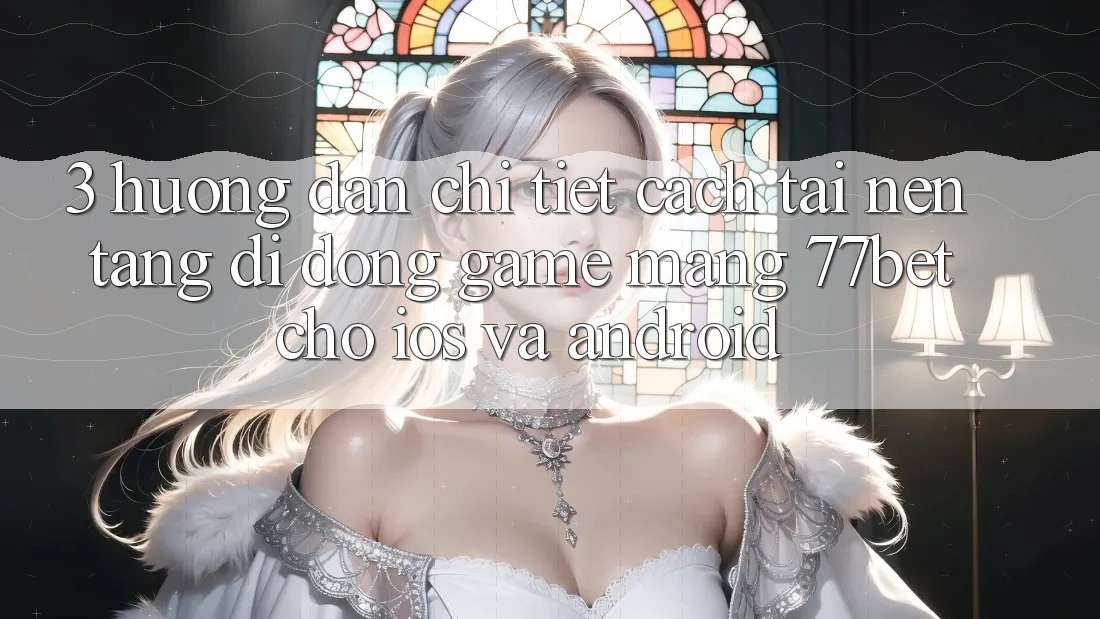 3. Hướng Dẫn Chi Tiết Cách Tải Nền tảng di động Game mạng 77bet Cho iOS và Android 3. Hướng Dẫn Chi Tiết Cách Tải Nền tảng di động Game mạng 77bet Cho iOS và Android
