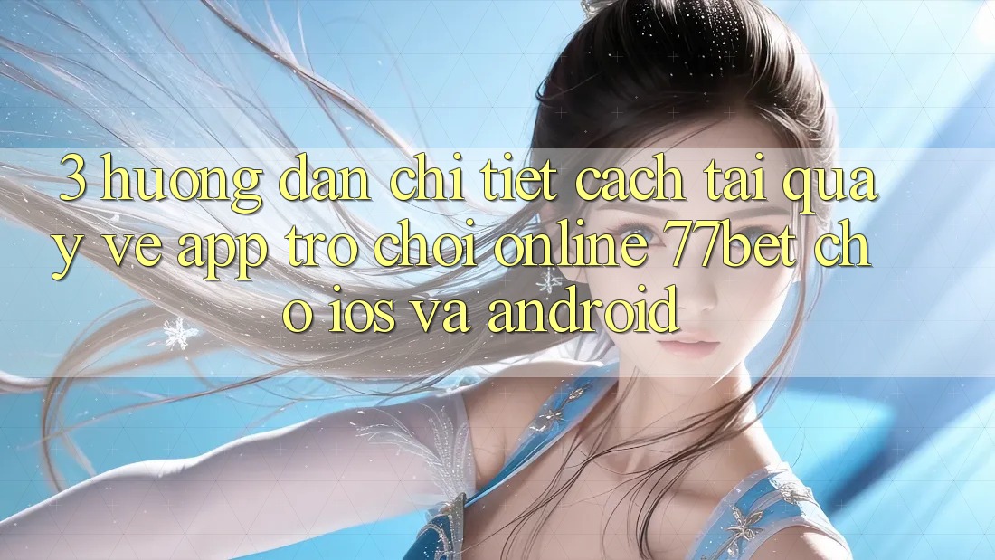 3. Hướng Dẫn Chi Tiết Cách Tải quay về App Trò chơi Online 77bet Cho iOS và Android