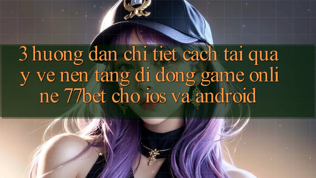 3. Hướng dẫn Chi Tiết Cách Tải quay về Nền tảng di động Game Online 77bet Cho iOS và Android 3. Hướng dẫn Chi Tiết Cách Tải quay về Nền tảng di động Game Online 77bet Cho iOS và Android