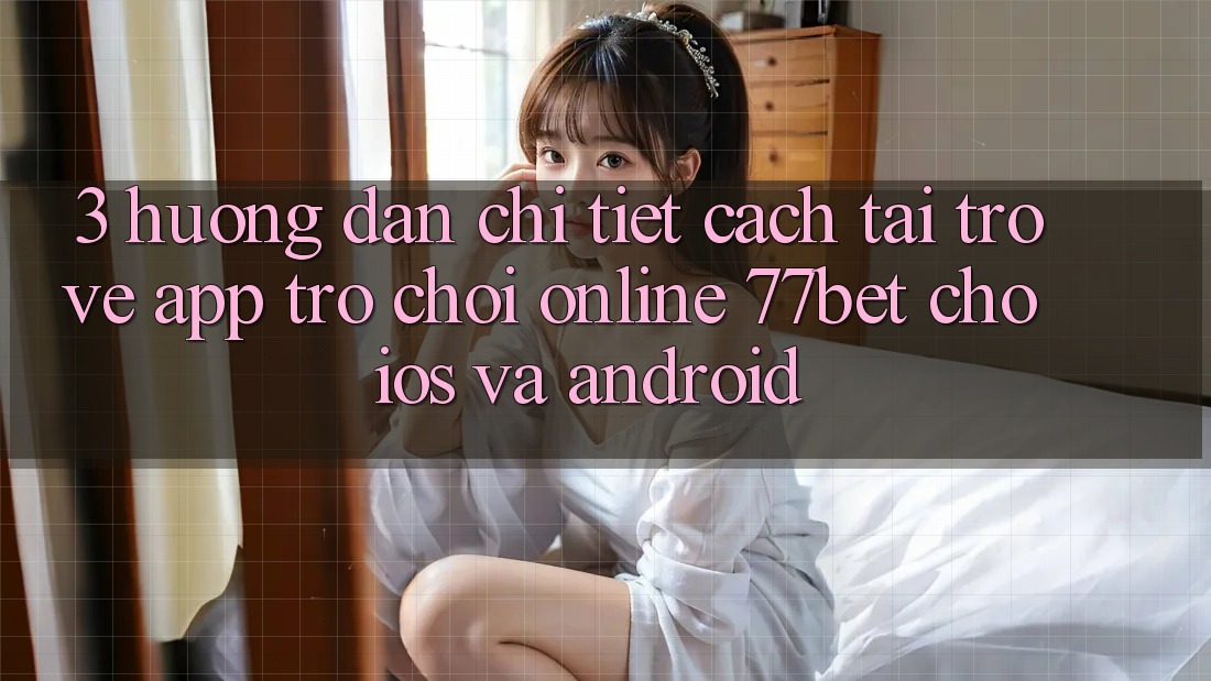 3. Hướng Dẫn Chi Tiết Cách Tải trở về App Trò chơi Online 77bet Cho iOS và Android 3. Hướng Dẫn Chi Tiết Cách Tải trở về App Trò chơi Online 77bet Cho iOS và Android